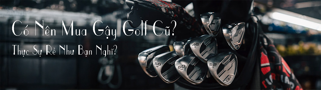 Gậy Golf Cũ: có nên mua hay không - Tư Vấn Cách Chọn Gậy Golf Cũ