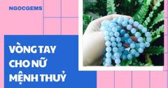 Bí quyết chọn vòng phong thuỷ mệnh thuỷ cho nữ chính xác nhất