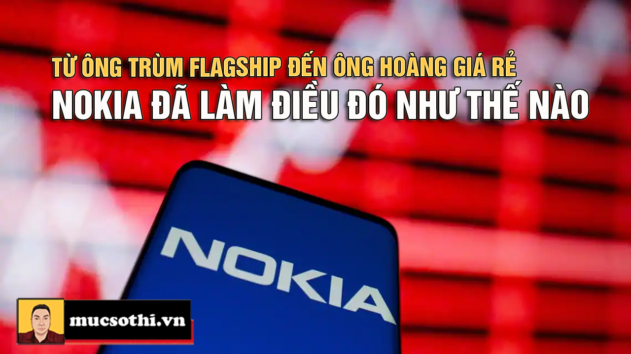 Có ai hiểu được Nokia: Từ Ông Trùm Flagship đến Ông Hoàng Giá Rẻ - mucsothi.com.vn