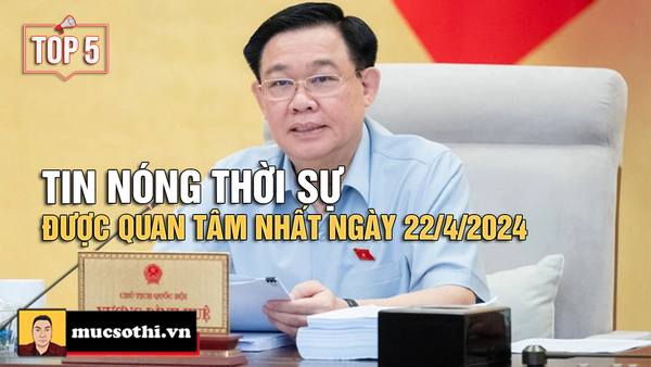 Top 5 tin THỜI SỰ HOT NHẤT được quan tâm ngày 22/4/2024 - mucsothi.com.vn
