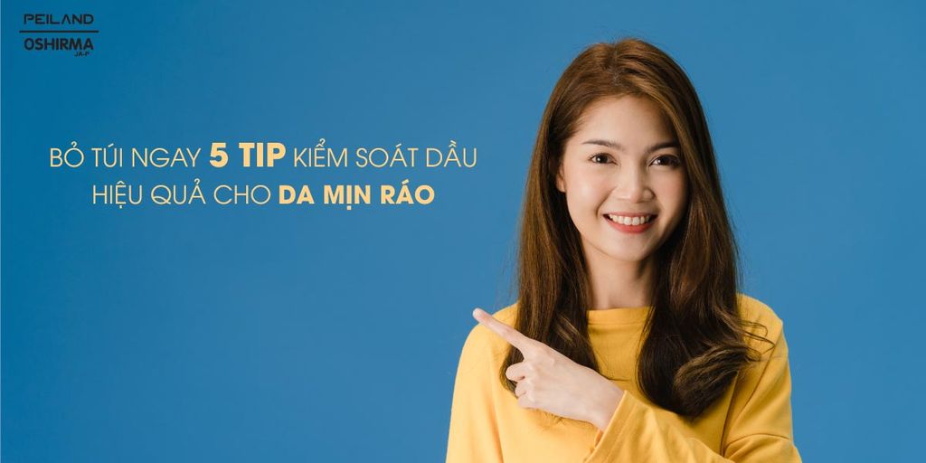 BỎ TÚI NGAY 5 TIP KIỂM SOÁT DẦU HIỆU QUẢ CHO DA MỊN RÁO
