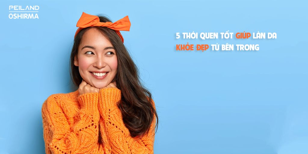 5 THÓI QUEN TỐT GIÚP LÀN DA KHỎE ĐẸP TỪ BÊN TRONG