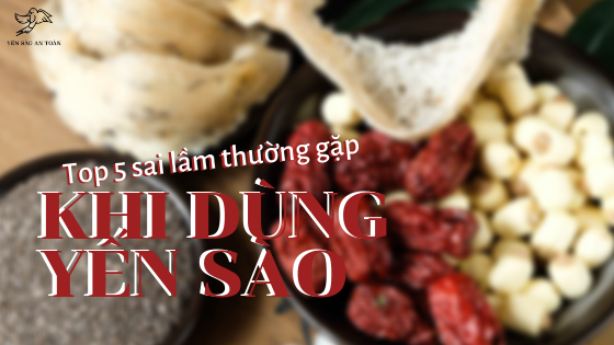 TOP 5 THÓI QUEN SAI LẦM KHI DÙNG YẾN SÀO