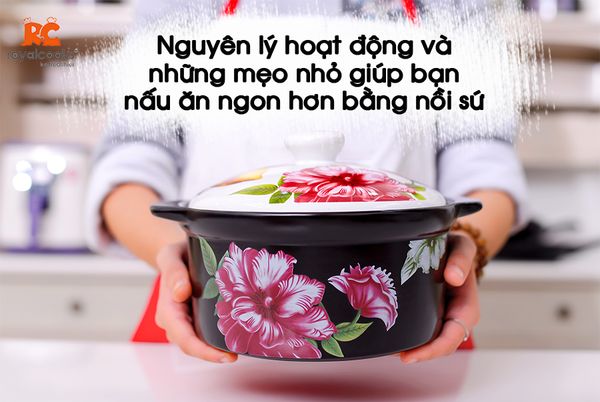 Nguyên lý hoạt động và những mẹo nhỏ giúp bạn nấu ăn ngon hơn bằng nồi sứ