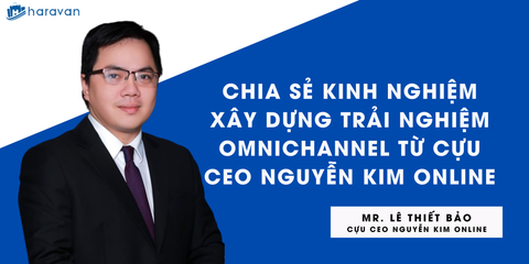 Trải nghiệm Omnichannel là như thế nào? Chia sẻ từ cựu CEO Nguyễn Kim Online