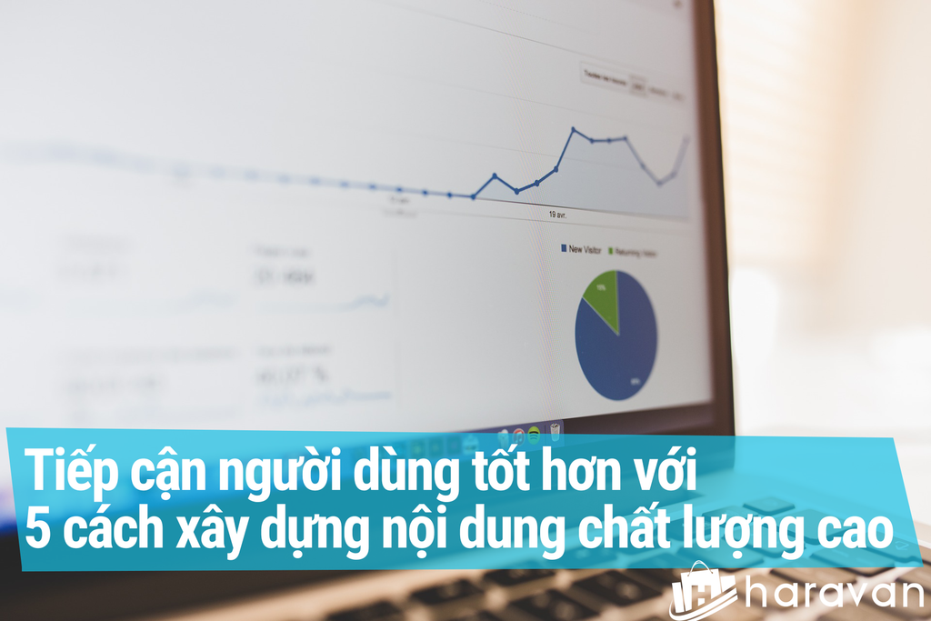 Tiếp cận người dùng tốt hơn với 5 cách xây dựng nội dung chất lượng cao