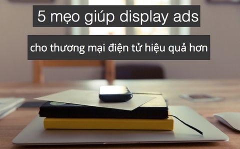 5 mẹo giúp display ads cho thương mại điện tử hiệu quả hơn