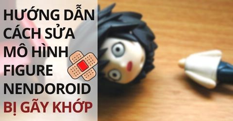 Hướng dẫn cách sửa mô hình figure nendoroid bị gãy khớp