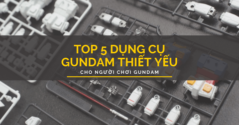 Top 5 dụng cụ Gundam cơ bản cần có khi chơi Gunpla