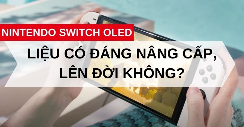 Mua Nintendo Switch OLED - Liệu có đáng nâng cấp, lên đời máy hay không
