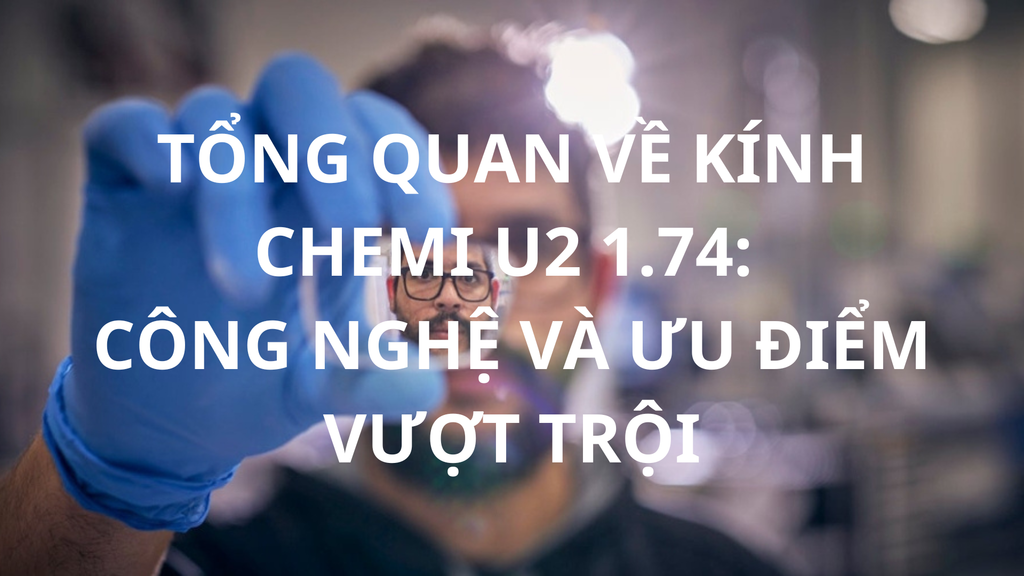 Tổng quan về kính Chemi U2 1.74: Công nghệ và ưu điểm vượt trội