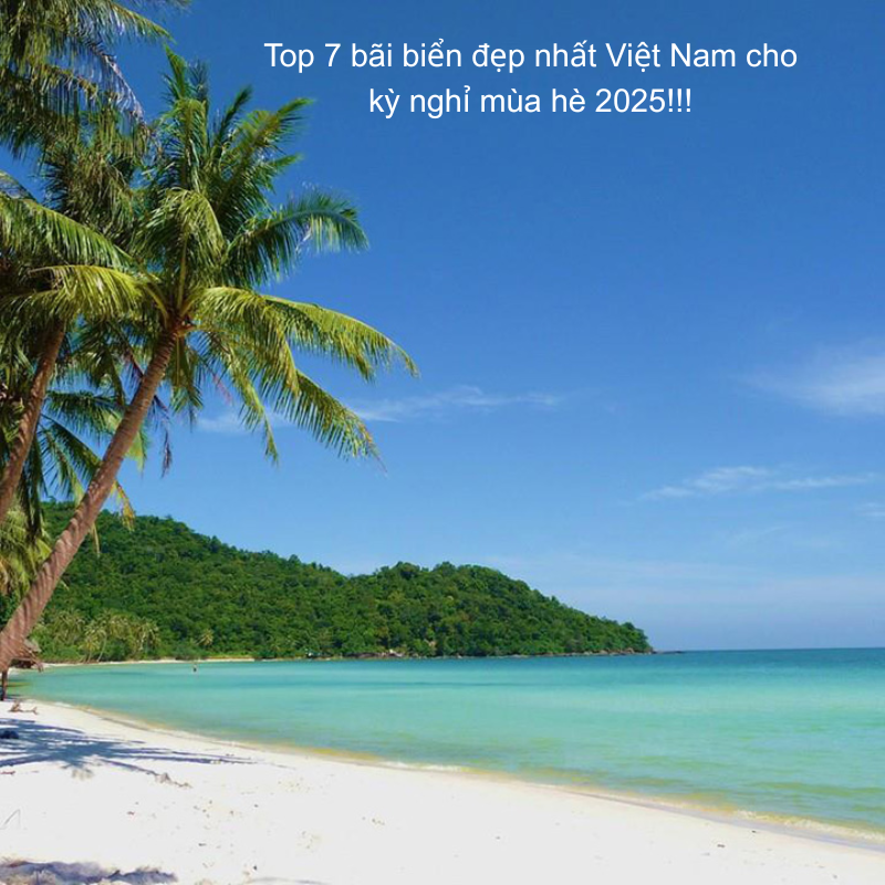 Top 7 bãi biển đẹp nhất Việt Nam cho kỳ nghỉ mùa hè 2025!!!