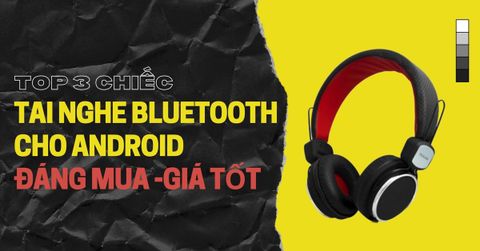 TOP 3 mẫu tai nghe Bluetooth cho Android đáng mua - giá tốt