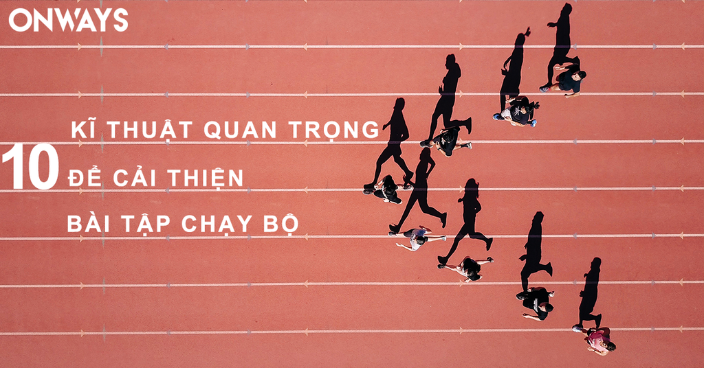 10 KĨ THUẬT QUAN TRỌNG ĐỂ CẢI THIỆN BÀI CHẠY BỘ
