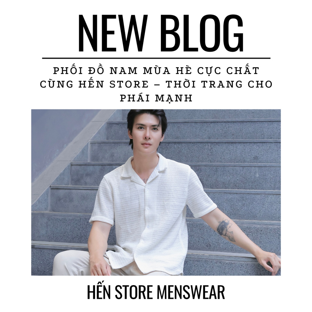 PHỐI ĐỒ NAM MÙA HÈ CỰC CHẤT CÙNG HẾN STORE – THỜI TRANG CHO PHÁI MẠNH