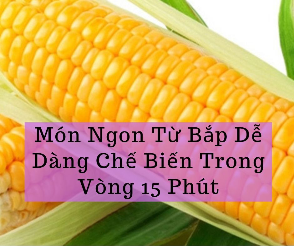Món Ngon Từ Bắp Dễ Dàng Chế Biến Trong Vòng 15 Phút