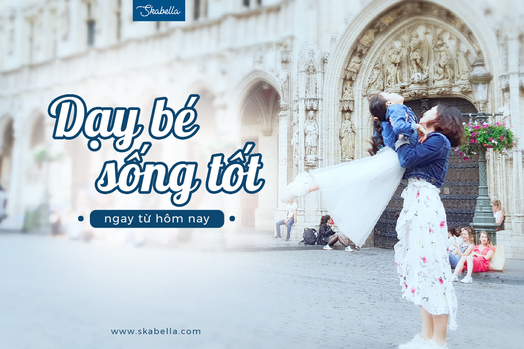 ĐỪNG ĐỢI BÉ LỚN RỒI DẠY, MÀ HÃY DẠY BÉ CÁCH SỐNG TỐT NGAY TỪ HÔM NAY