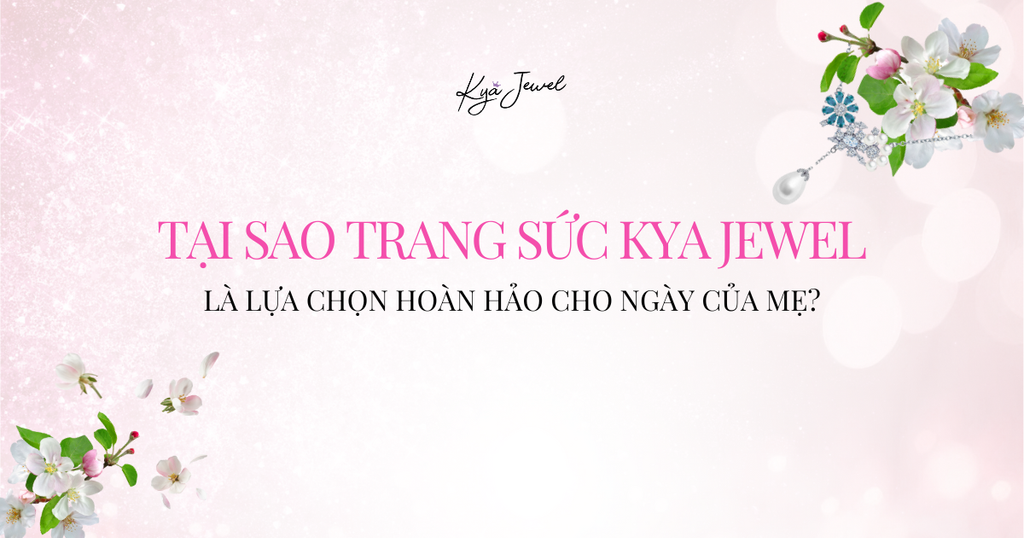 TẠI SAO TRANG SỨC KYA JEWEL LÀ LỰA CHỌN HOÀN HẢO CHO NGÀY CỦA MẸ?