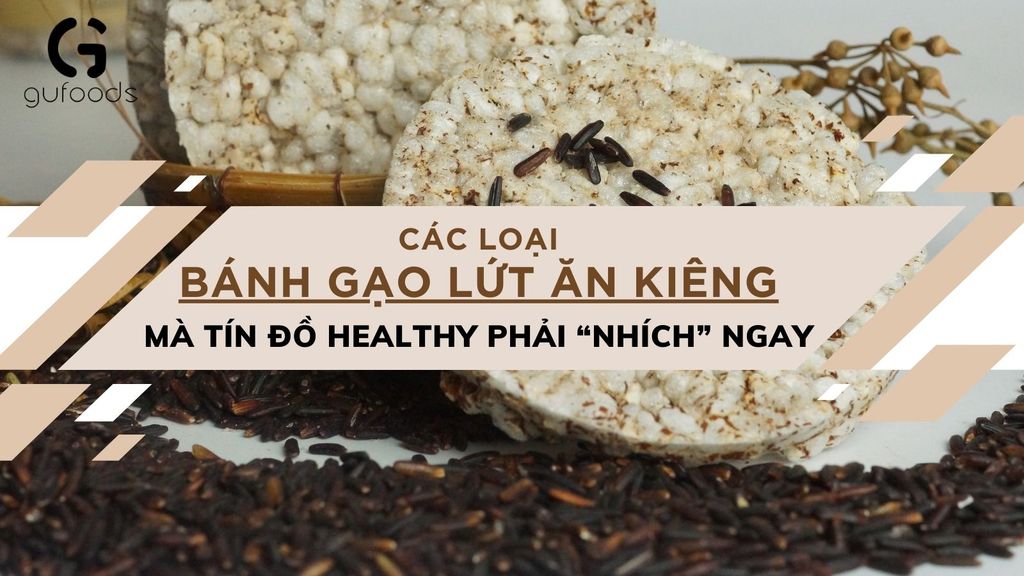 CÁC LOẠI BÁNH GẠO LỨC ĂN KIÊNG MÀ TÍN ĐỒ HEALTHY PHẢI “NHÍCH” NGAY