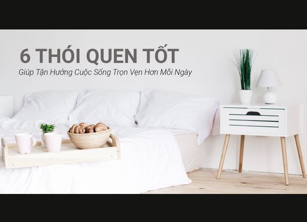 6 Thói Quen Tốt Giúp Bạn Tận Hưởng Cuộc Sống Trọn Vẹn Hơn Mỗi Ngày