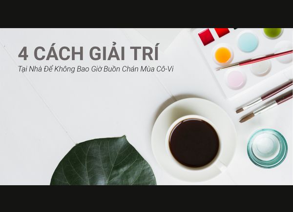 4 Cách Giải Trí Tại Nhà Để Không Bao Giờ Buồn Chán Mùa Cô-Vi