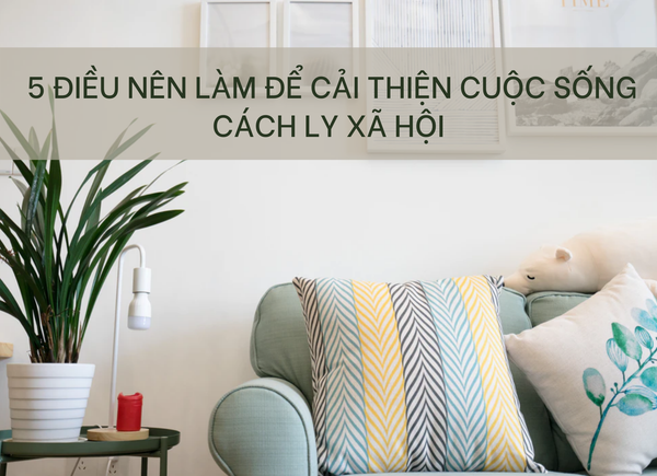 5 Điều Nên Làm Để Cải Thiện Cuộc Sống Cách Ly Xã Hội Ở Nhà