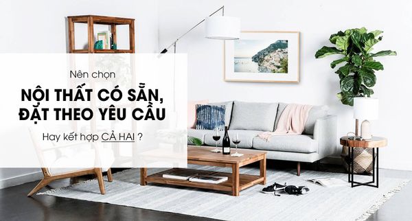 Nên Chọn Đồ Nội Thất Có Sẵn, Gia Công Theo Yêu Cầu, Hay Cả Hai?