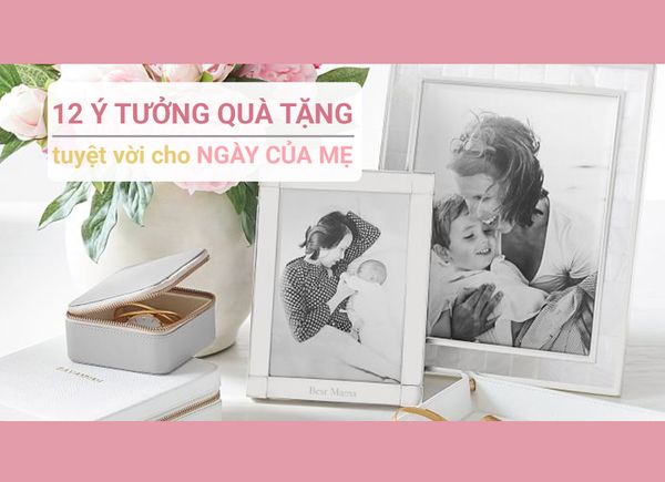12 Ý Tưởng Quà Tặng Tuyệt Vời Cho Ngày Của Mẹ