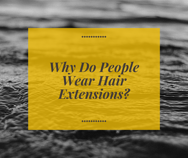 Why Do People Wear Hair Extensions?