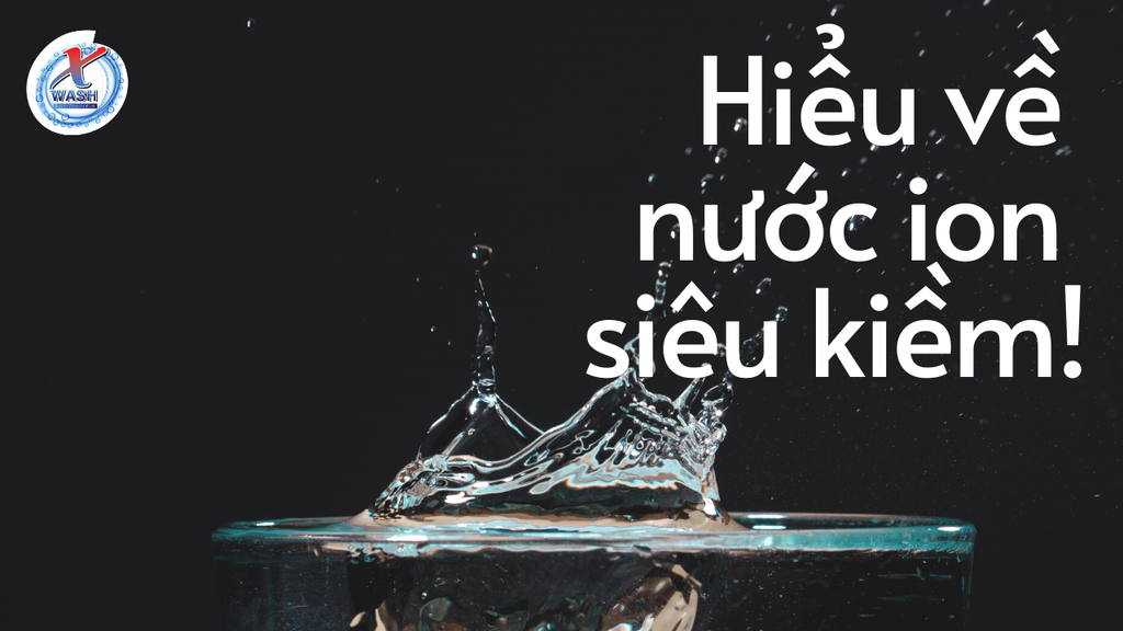 NƯỚC ION SIÊU KIỀM LÀ GÌ? CÓ GIỐNG NHƯ NƯỚC THƯỜNG? - XWASH BLOG
