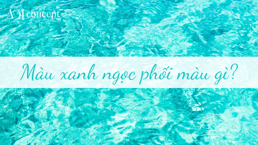 Màu xanh ngọc phối với màu gì? Cách phối màu đẹp, hợp phong thủy