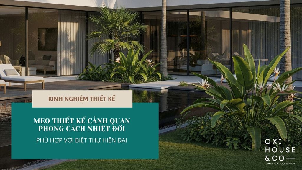 MẸO THIẾT KẾ CẢNH QUAN PHONG CÁCH NHIỆT ĐỚI PHÙ HỢP VỚI BIỆT THỰ HIỆN ĐẠI