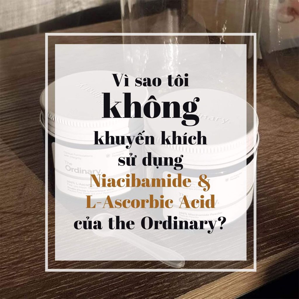 VÌ SAO CHÚNG MÌNH KHÔNG KHUYẾN KHÍCH SỬ DỤNG NIACINAMIDE VÀ L-ASCORBIC ACID CỦA THE ORDINARY?