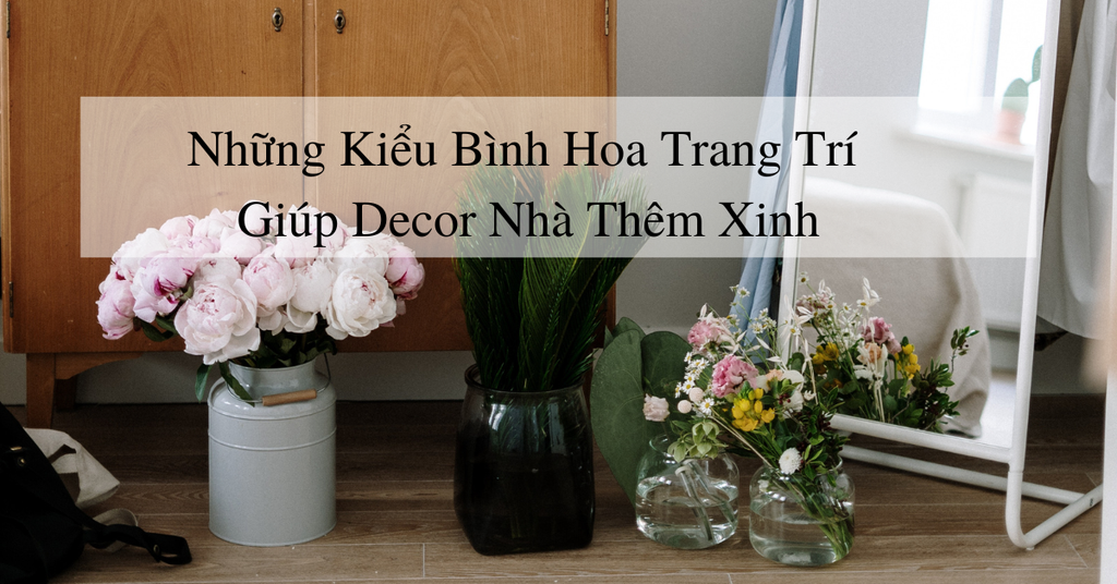 Những kiểu bình hoa trang trí giúp bạn deccor nhà thêm xinh