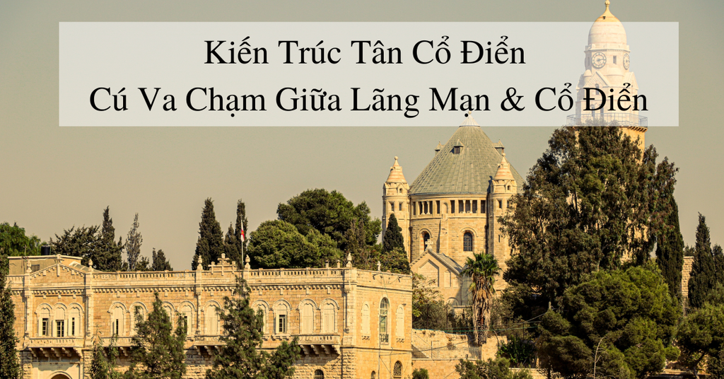 Kiến Trúc Tân Cổ Điển - Cú Va Chạm Giữa Lãng Mạn & Cổ Điển