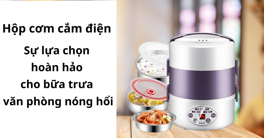 Hộp cơm cắm điện – Sự lựa chọn hoàn hảo cho bữa trưa văn phòng nóng hổi