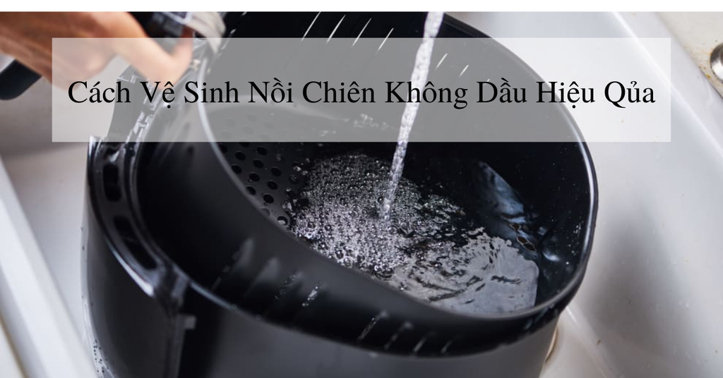 Cách vệ sinh nồi chiên không dầu hiệu quả nhất
