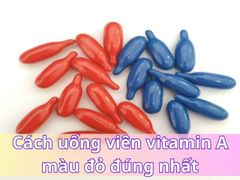 Cách uống viên vitamin A màu đỏ đúng cách, an toàn, hiệu quả nhất