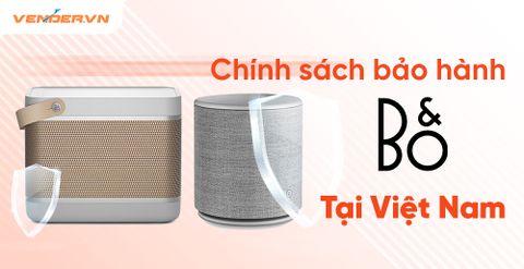Thời gian bảo hành và chính sách bảo hành sản phẩm B&O tại Việt Nam