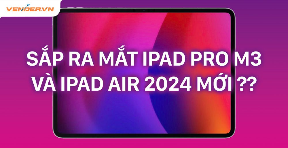 iPad Pro M3, iPad Air 2024 sắp ra mắt, có gì đáng mong đợi?