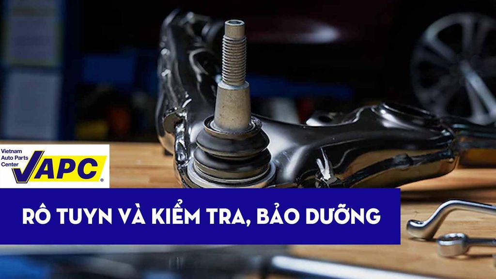 Tìm hiểu về rô tuyn trên ô tô và hướng dẫn kiểm tra, bảo dưỡng và thay thế