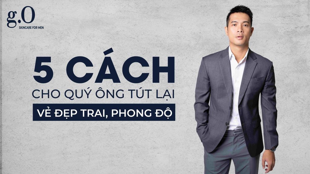 5 CÁCH GIÚP QUÝ ÔNG LẤY LẠI VẺ ĐẸP TRAI, PHONG ĐỘ