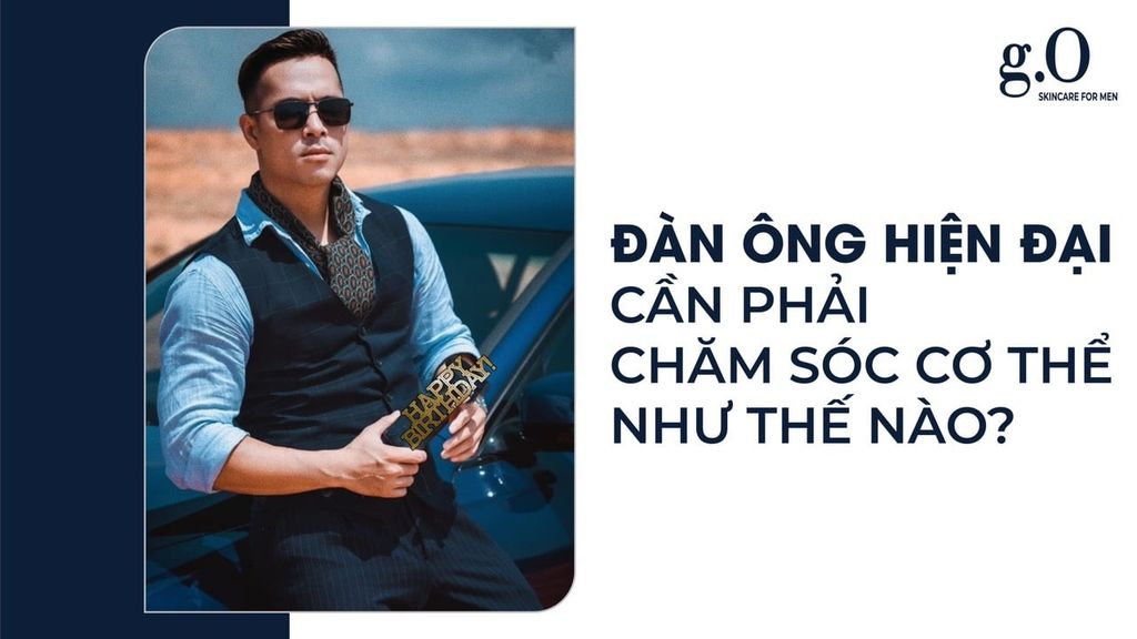 Đàn Ông Hiện Đại Cần Phải Chăm Sóc Cơ Thể Như Thế Nào