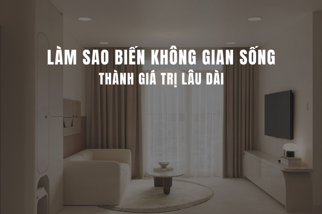 LÀM SAO BIẾN KHÔNG GIAN SỐNG THÀNH GIÁ TRỊ LÂU DÀI