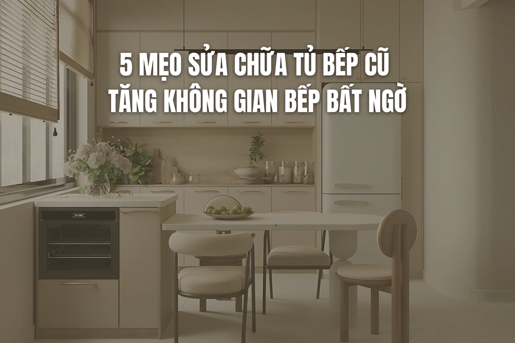 5 MẸO SỬA CHỮA TỦ BẾP CŨ TĂNG KHÔNG GIAN BẾP BẤT NGỜ