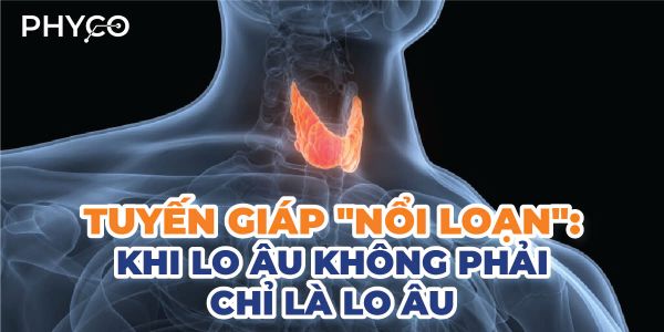 TUYẾN GIÁP "NỔI LOẠN": KHI LO ÂU KHÔNG PHẢI CHỈ LÀ LO ÂU