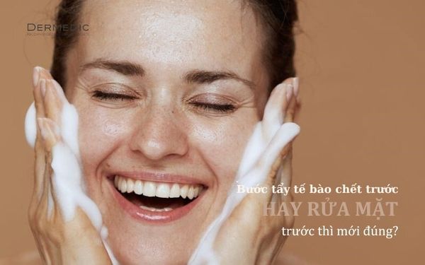 BƯỚC TẨY TẾ BÀO CHẾT TRƯỚC HAY RỬA MẶT TRƯỚC THÌ MỚI ĐÚNG?