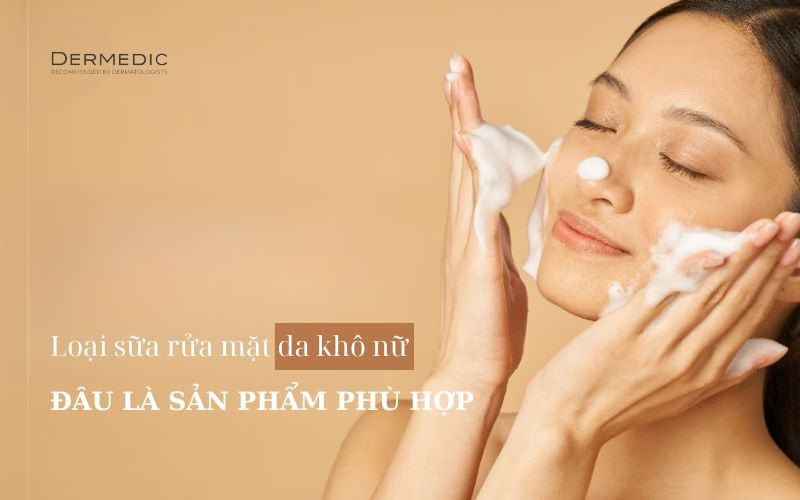 Đâu là loại sữa rửa mặt da khô nữ tốt nhất hiện nay?