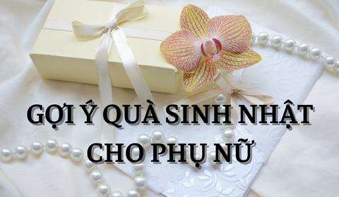 Gợi ý chọn quà sinh nhật cho nữ tinh tế, ý nghĩa, thiết thực