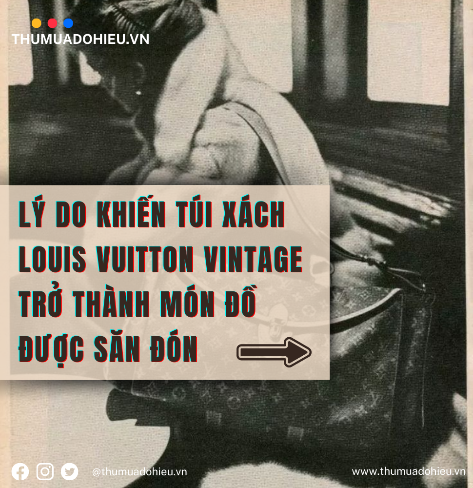 LÝ DO KHIẾN TÚI XÁCH LOUIS VUITTON VINTAGE TRỞ THÀNH MÓN ĐỒ ĐƯỢC SĂN ĐÓN